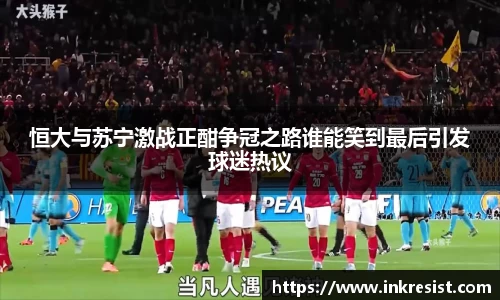 恒大与苏宁激战正酣争冠之路谁能笑到最后引发球迷热议