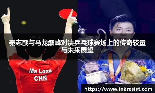 秦志戬与马龙巅峰对决乒乓球赛场上的传奇较量与未来展望