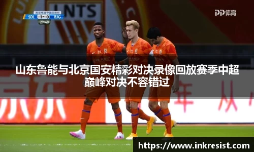 山东鲁能与北京国安精彩对决录像回放赛季中超巅峰对决不容错过