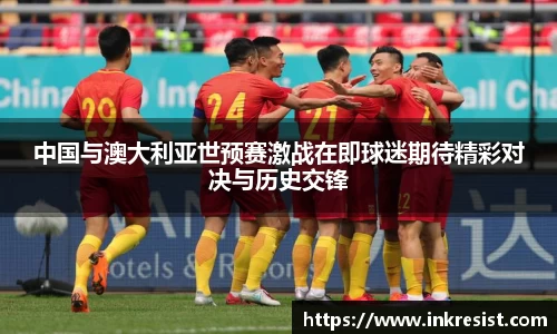 中国与澳大利亚世预赛激战在即球迷期待精彩对决与历史交锋