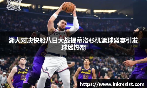 湖人对决快船八日大战揭幕洛杉矶篮球盛宴引发球迷热潮
