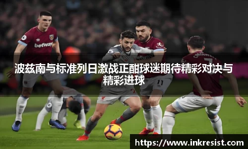波兹南与标准列日激战正酣球迷期待精彩对决与精彩进球