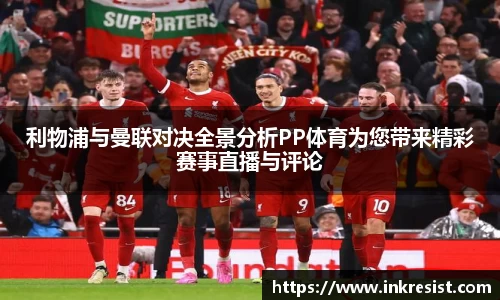 利物浦与曼联对决全景分析PP体育为您带来精彩赛事直播与评论