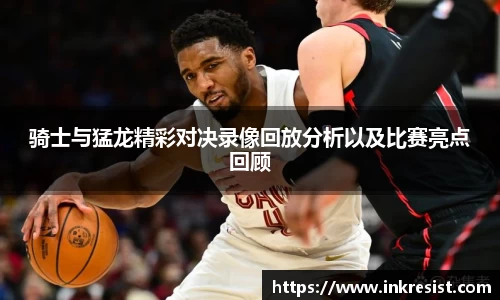 骑士与猛龙精彩对决录像回放分析以及比赛亮点回顾
