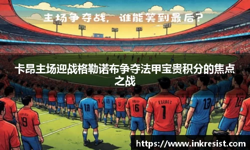 卡昂主场迎战格勒诺布争夺法甲宝贵积分的焦点之战