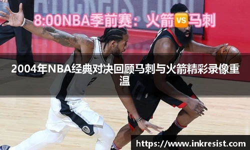 2004年NBA经典对决回顾马刺与火箭精彩录像重温