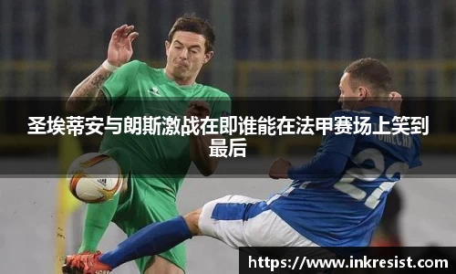 圣埃蒂安与朗斯激战在即谁能在法甲赛场上笑到最后