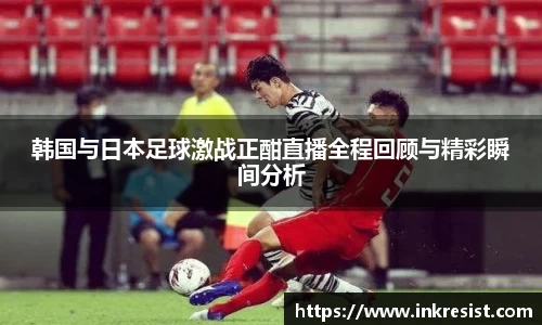 韩国与日本足球激战正酣直播全程回顾与精彩瞬间分析