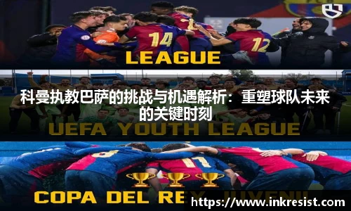 科曼执教巴萨的挑战与机遇解析：重塑球队未来的关键时刻