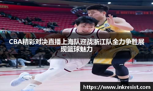 CBA精彩对决直播上海队迎战浙江队全力争胜展现篮球魅力