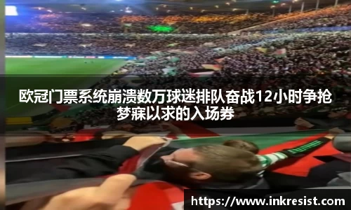 欧冠门票系统崩溃数万球迷排队奋战12小时争抢梦寐以求的入场券