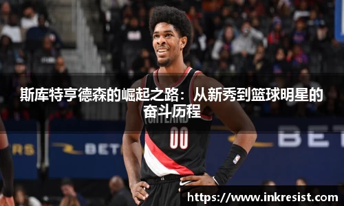 斯库特亨德森的崛起之路：从新秀到篮球明星的奋斗历程