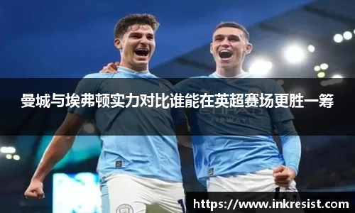 曼城与埃弗顿实力对比谁能在英超赛场更胜一筹