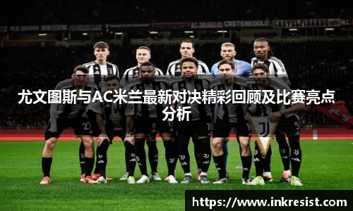 尤文图斯与AC米兰最新对决精彩回顾及比赛亮点分析