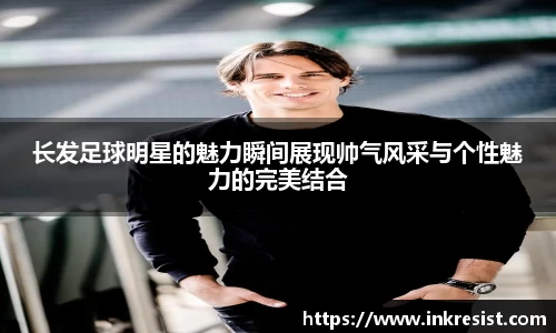 长发足球明星的魅力瞬间展现帅气风采与个性魅力的完美结合