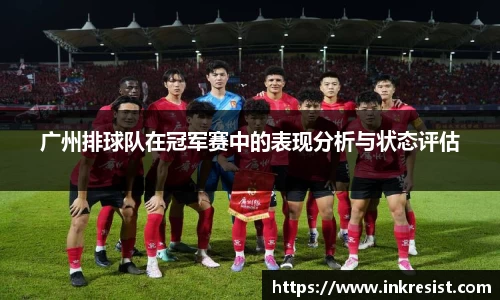 广州排球队在冠军赛中的表现分析与状态评估