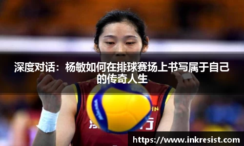 深度对话：杨敏如何在排球赛场上书写属于自己的传奇人生