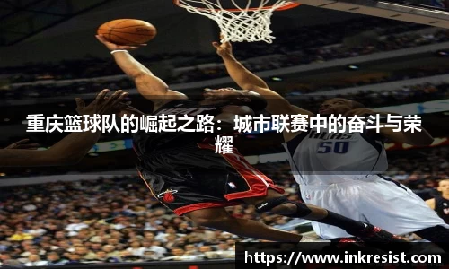 重庆篮球队的崛起之路：城市联赛中的奋斗与荣耀
