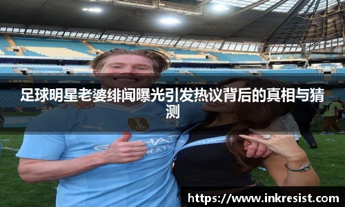 足球明星老婆绯闻曝光引发热议背后的真相与猜测