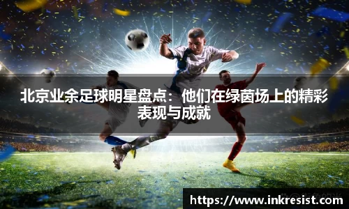 北京业余足球明星盘点：他们在绿茵场上的精彩表现与成就