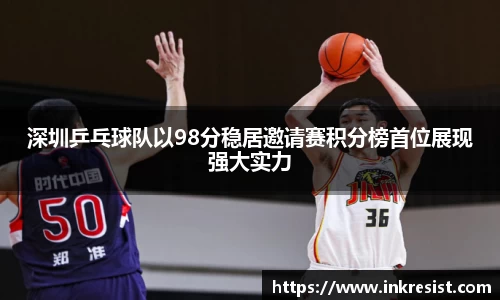 深圳乒乓球队以98分稳居邀请赛积分榜首位展现强大实力