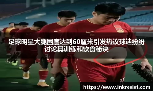 足球明星大腿围度达到60厘米引发热议球迷纷纷讨论其训练和饮食秘诀