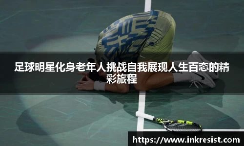 足球明星化身老年人挑战自我展现人生百态的精彩旅程